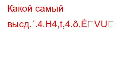 Какой самый высд..4.H4,t,4..VU